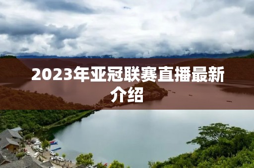 2023年亚冠联赛直播最新介绍