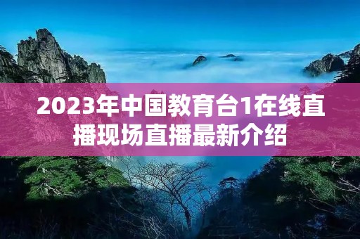 2023年中国教育台1在线直播现场直播最新介绍 2023年中国教育台1在线直播现场直播最新介绍
