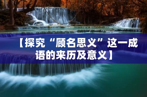 【探究“顾名思义”这一成语的来历及意义】