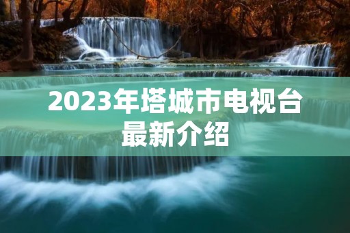 2023年塔城市电视台最新介绍