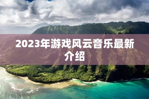 2023年游戏风云音乐最新介绍 2023年游戏风云音乐最新介绍