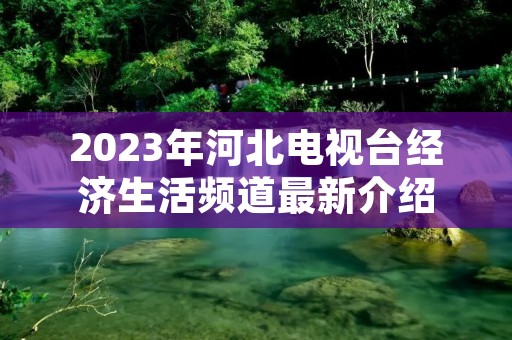 2023年河北电视台经济生活频道最新介绍 2023年河北电视台经济生活频道最新介绍