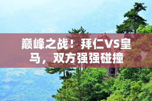 巅峰之战!拜仁VS皇马,双方强强碰撞 巅峰之战!拜仁VS皇马,双方强强碰撞