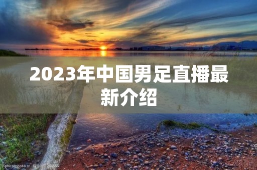 2023年中国男足直播最新介绍