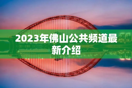 2023年佛山公共频道最新介绍