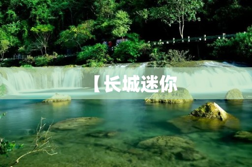 【长城迷你:一场别具特色的旅行体验】 【长城迷你:一场别具特色的旅行体验】