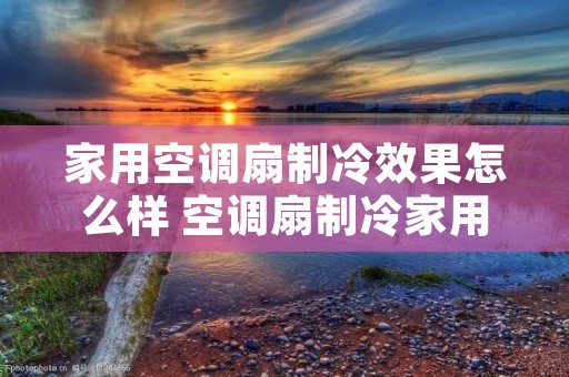 家用空调扇制冷效果怎么样 空调扇制冷家用小型 家用空调扇制冷效果怎么样 空调扇制冷家用小型