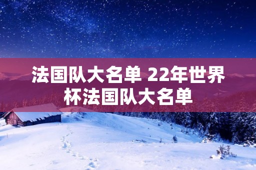 法国队大名单 22年世界杯法国队大名单 法国队大名单 22年世界杯法国队大名单