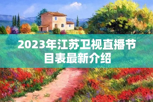 2023年江苏卫视直播节目表最新介绍 2023年江苏卫视直播节目表最新介绍