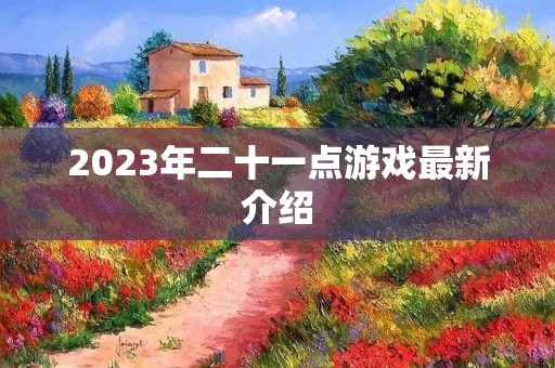 2023年二十一点游戏最新介绍 2023年二十一点游戏最新介绍