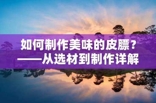 如何制作美味的皮膘?——从选材到制作详解 如何制作美味的皮膘?——从选材到制作详解