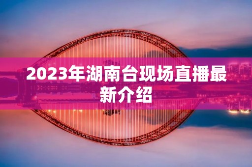 2023年湖南台现场直播最新介绍 2023年湖南台现场直播最新介绍