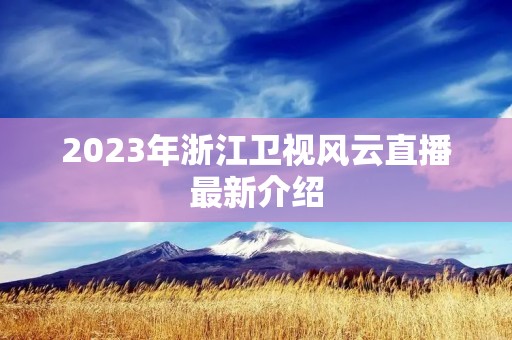 2023年浙江卫视风云直播最新介绍 2023年浙江卫视风云直播最新介绍