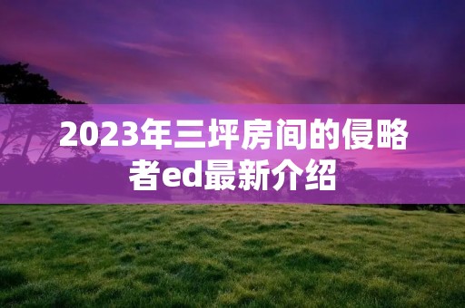 2023年三坪房间的侵略者ed最新介绍 2023年三坪房间的侵略者ed最新介绍