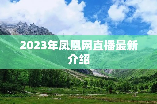 2023年凤凰网直播最新介绍 2023年凤凰网直播最新介绍
