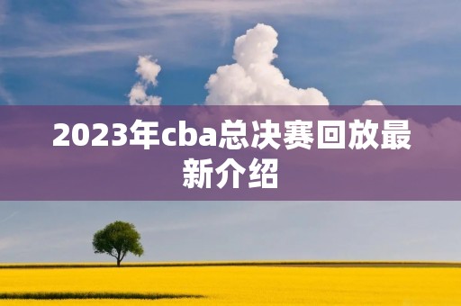 2023年cba总决赛回放最新介绍