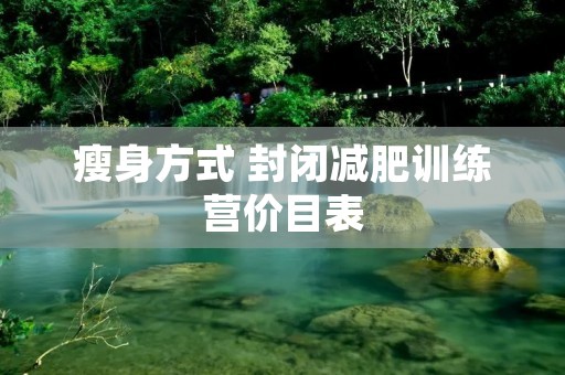 瘦身方式 封闭减肥训练营价目表 瘦身方式 封闭减肥训练营价目表