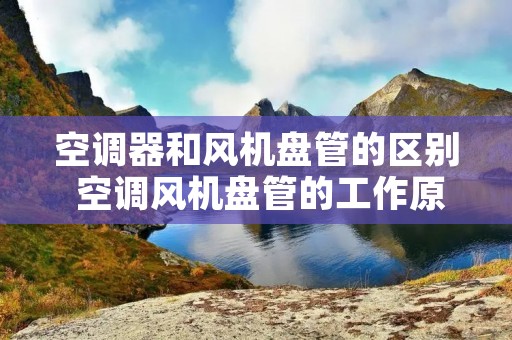 空调器和风机盘管的区别 空调风机盘管的工作原理