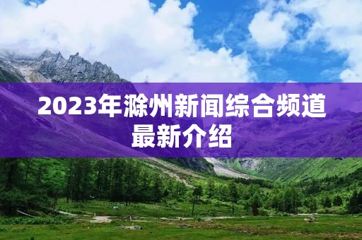 2023年滁州新闻综合频道最新介绍