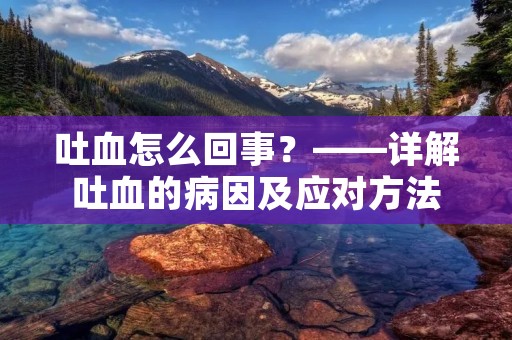 吐血怎么回事?——详解吐血的病因及应对方法 吐血怎么回事?——详解吐血的病因及应对方法