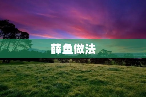 薛鱼做法:如何制作美味的薛鱼? 薛鱼做法:如何制作美味的薛鱼?