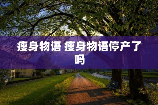 瘦身物语 瘦身物语停产了吗
