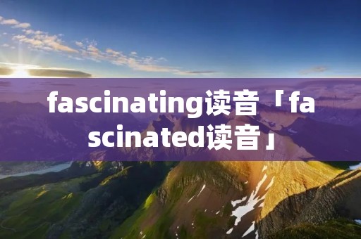 fascinating读音「fascinated读音」