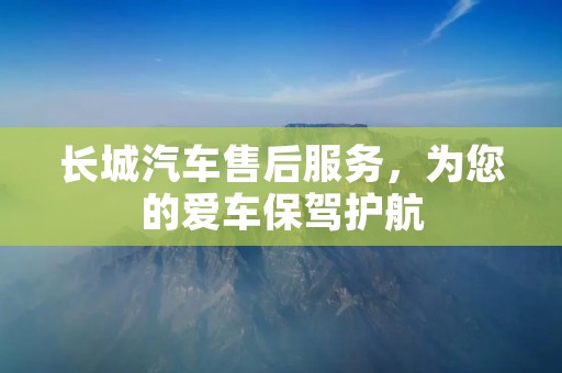 长城汽车售后服务,为您的爱车保驾护航 长城汽车售后服务,为您的爱车保驾护航
