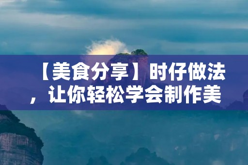 【美食分享】时仔做法,让你轻松学会制作美味时仔 【美食分享】时仔做法,让你轻松学会制作美味时仔