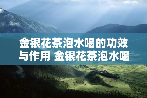 金银花茶泡水喝的功效与作用 金银花茶泡水喝的功效与作用是什么
