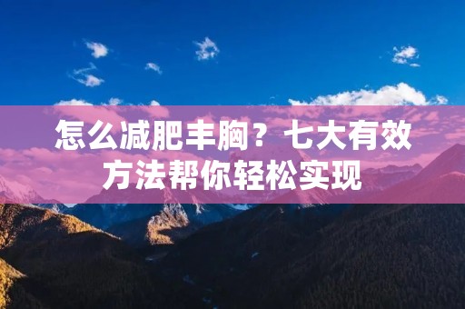 怎么减肥丰胸?七大有效方法帮你轻松实现 怎么减肥丰胸?七大有效方法帮你轻松实现