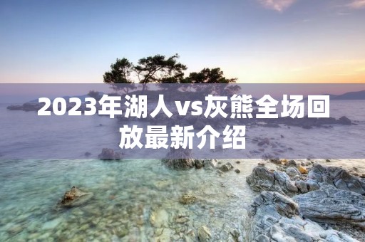 2023年湖人vs灰熊全场回放最新介绍