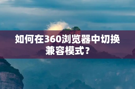 如何在360浏览器中切换兼容模式?