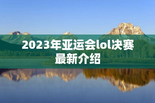 2023年亚运会lol决赛最新介绍