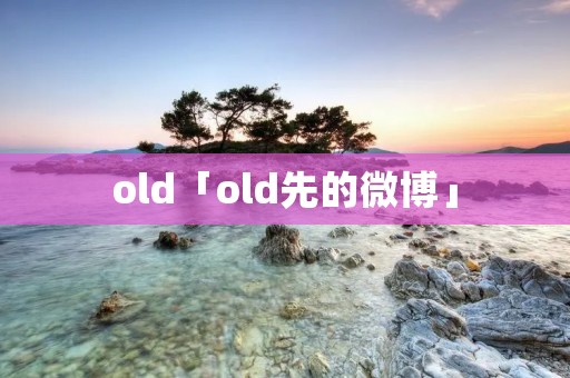 old「old先的微博」 old「old先的微博」
