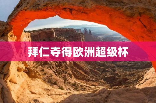 拜仁夺得欧洲超级杯:欧洲足坛霸主的光辉时刻 拜仁夺得欧洲超级杯:欧洲足坛霸主的光辉时刻