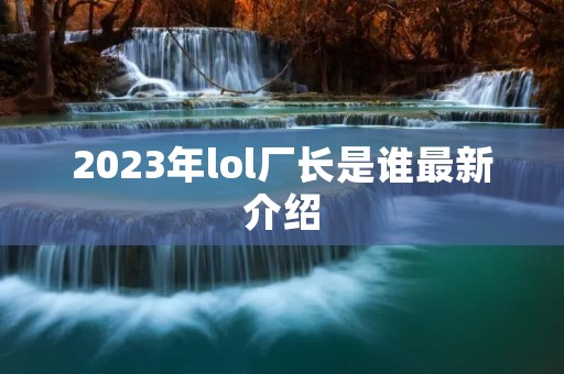 2023年lol厂长是谁最新介绍