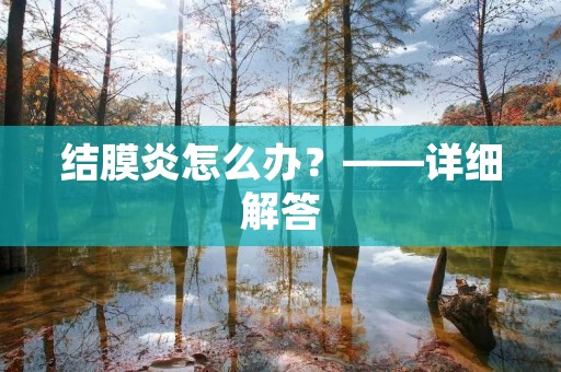 结膜炎怎么办?——详细解答 结膜炎怎么办?——详细解答