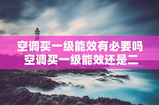 空调买一级能效有必要吗 空调买一级能效还是二级能效 空调买一级能效有必要吗 空调买一级能效还是二级能效