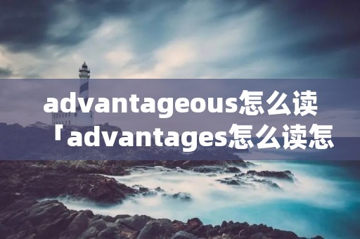 advantageous怎么读「advantages怎么读怎」