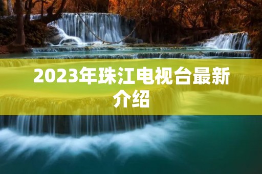2023年珠江电视台最新介绍