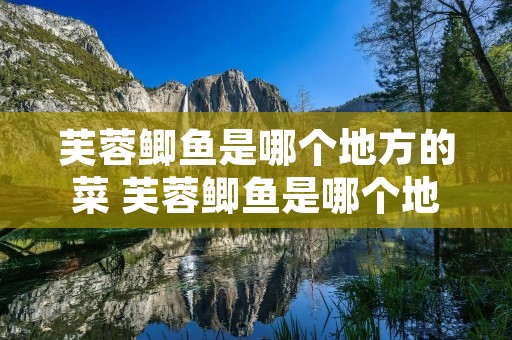 芙蓉鲫鱼是哪个地方的菜 芙蓉鲫鱼是哪个地方的菜品