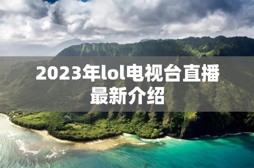 2023年lol电视台直播最新介绍