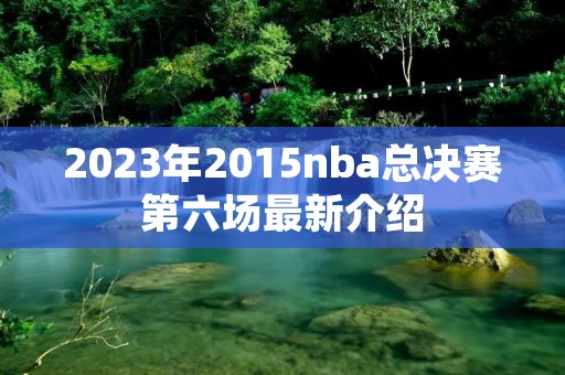 2023年2015nba总决赛第六场最新介绍 2023年2015nba总决赛第六场最新介绍