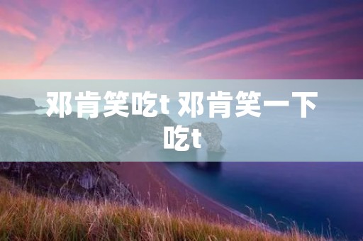 邓肯笑吃t 邓肯笑一下吃t
