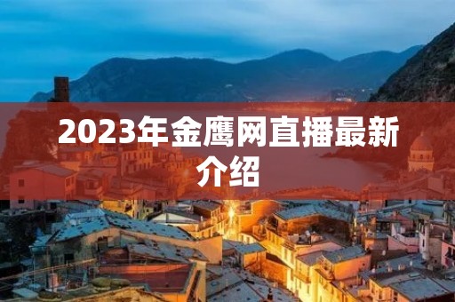 2023年金鹰网直播最新介绍 2023年金鹰网直播最新介绍