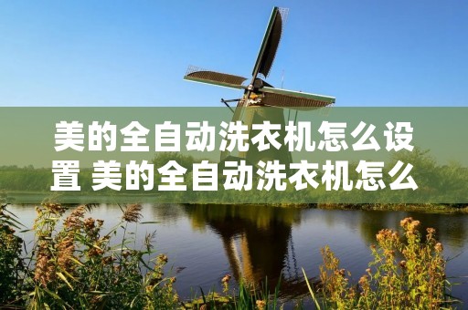 美的全自动洗衣机怎么设置 美的全自动洗衣机怎么设置只脱水 美的全自动洗衣机怎么设置 美的全自动洗衣机怎么设置只脱水
