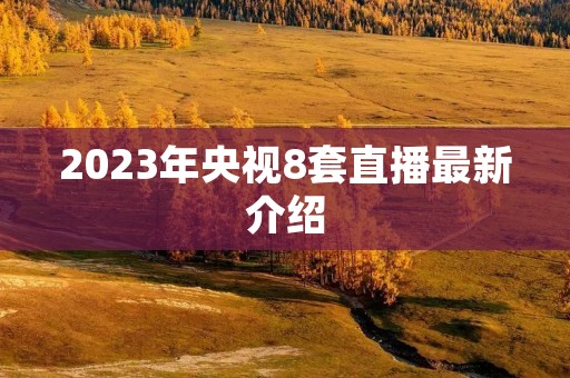 2023年央视8套直播最新介绍 2023年央视8套直播最新介绍
