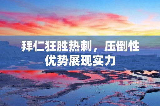 拜仁狂胜热刺,压倒性优势展现实力 拜仁狂胜热刺,压倒性优势展现实力