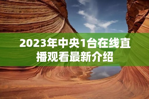2023年中央1台在线直播观看最新介绍 2023年中央1台在线直播观看最新介绍